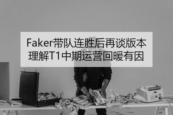 Faker带队连胜后再谈版本理解T1中期运营回暖有因