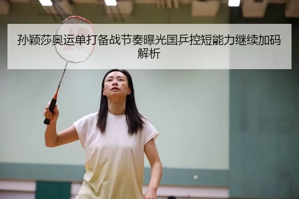 孙颖莎奥运单打备战节奏曝光国乒控短能力继续加码解析