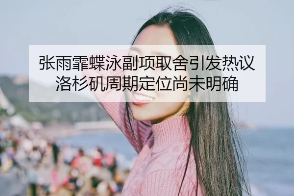 张雨霏蝶泳副项取舍引发热议 洛杉矶周期定位尚未明确
