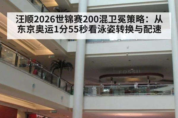 汪顺2026世锦赛200混卫冕策略：从东京奥运1分55秒看泳姿转换与配速