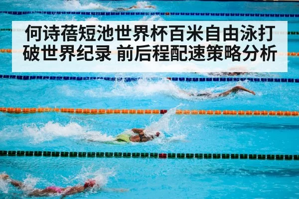 何诗蓓短池世界杯百米自由泳打破世界纪录 前后程配速策略分析