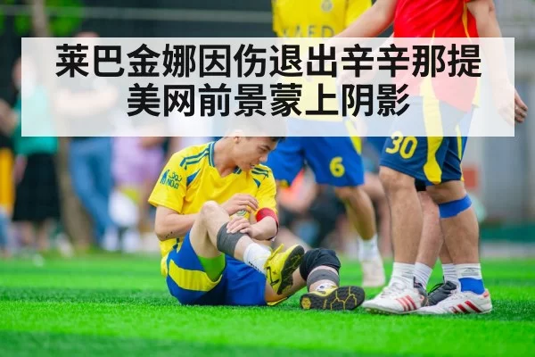 莱巴金娜因伤退出辛辛那提 美网前景蒙上阴影