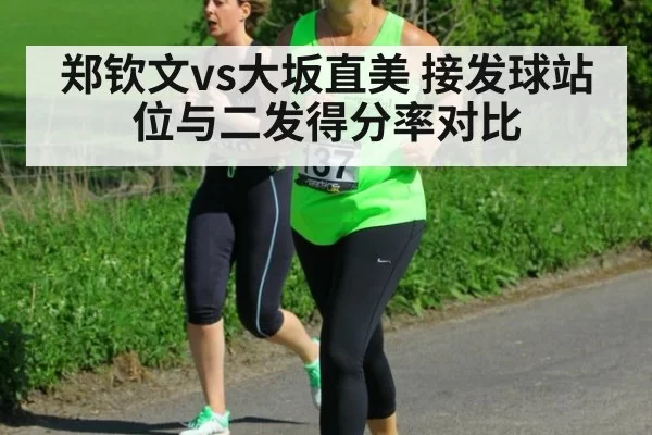 郑钦文vs大坂直美 接发球站位与二发得分率对比