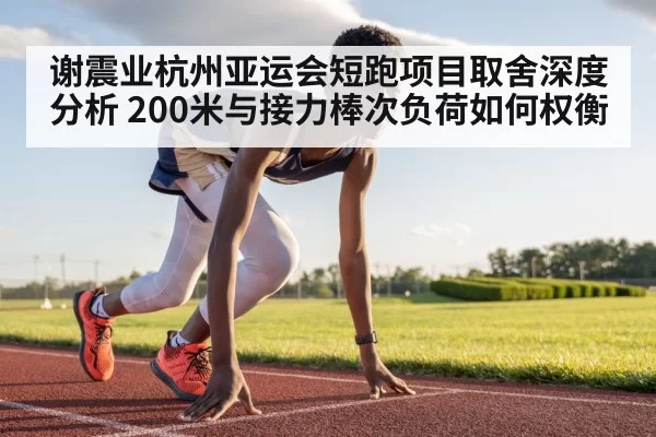 谢震业杭州亚运会短跑项目取舍深度分析 200米与接力棒次负荷如何权衡
